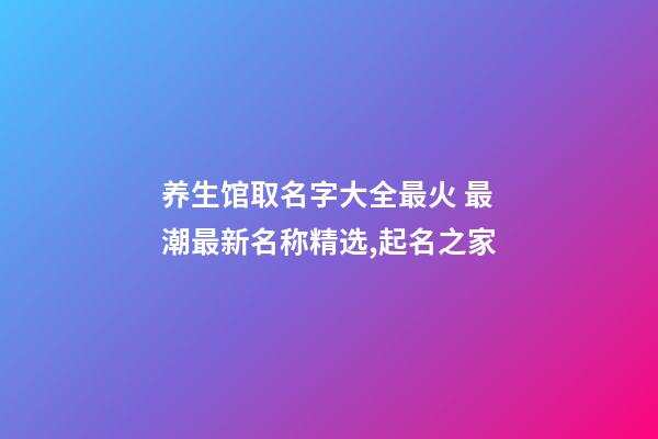 养生馆取名字大全最火 最潮最新名称精选,起名之家-第1张-店铺起名-玄机派